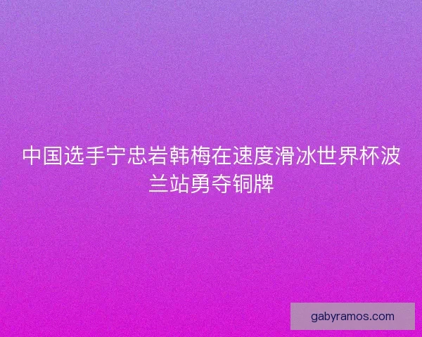 中国选手宁忠岩韩梅在速度滑冰世界杯波兰站勇夺铜牌 中国选手宁忠岩韩梅在速度滑冰世界杯波兰站勇夺铜牌
