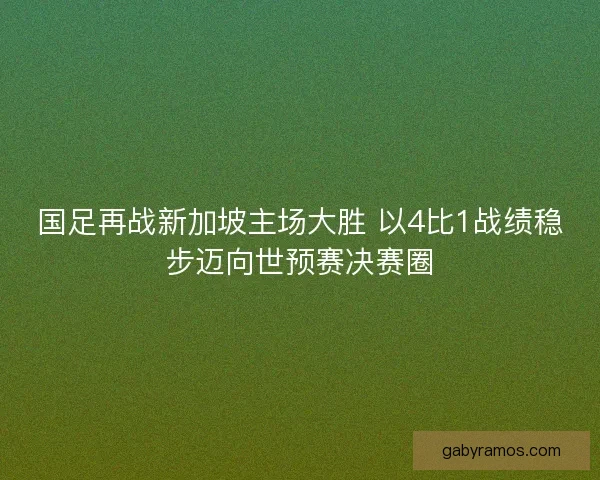 国足再战新加坡主场大胜 以4比1战绩稳步迈向世预赛决赛圈 国足再战新加坡主场大胜 以4比1战绩稳步迈向世预赛决赛圈