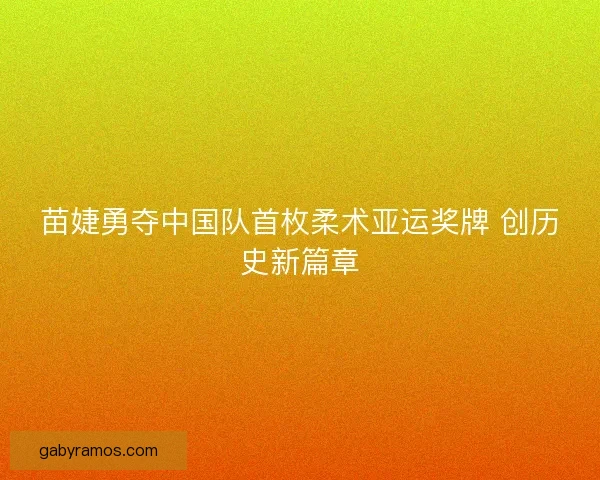 苗婕勇夺中国队首枚柔术亚运奖牌 创历史新篇章 苗婕勇夺中国队首枚柔术亚运奖牌 创历史新篇章