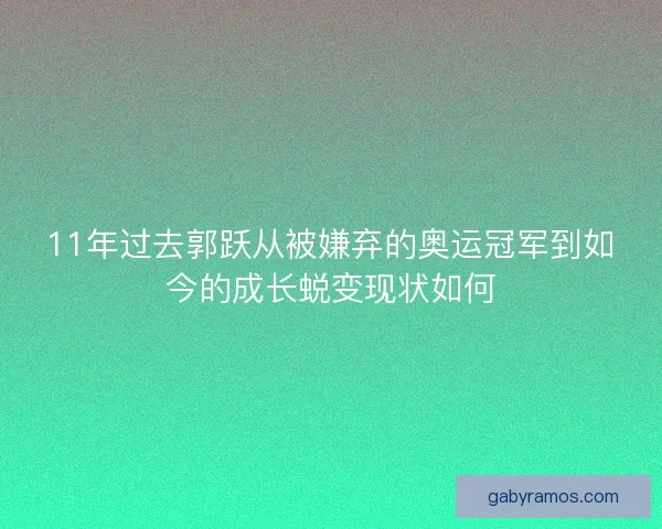 11年过去郭跃从被嫌弃的奥运冠军到如今的成长蜕变现状如何