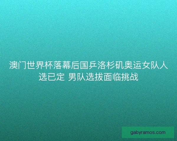 澳门世界杯落幕后国乒洛杉矶奥运女队人选已定 男队选拔面临挑战 澳门世界杯落幕后国乒洛杉矶奥运女队人选已定 男队选拔面临挑战