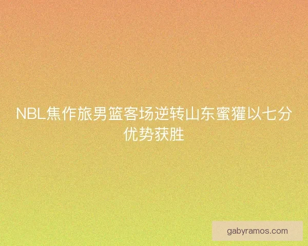 NBL焦作旅男篮客场逆转山东蜜獾以七分优势获胜 NBL焦作旅男篮客场逆转山东蜜獾以七分优势获胜