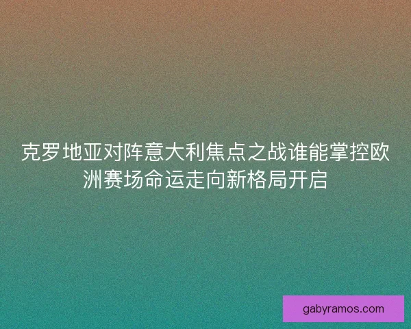 克罗地亚对阵意大利焦点之战谁能掌控欧洲赛场命运走向新格局开启 克罗地亚对阵意大利焦点之战谁能掌控欧洲赛场命运走向新格局开启