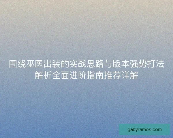 围绕巫医出装的实战思路与版本强势打法解析全面进阶指南推荐详解 围绕巫医出装的实战思路与版本强势打法解析全面进阶指南推荐详解