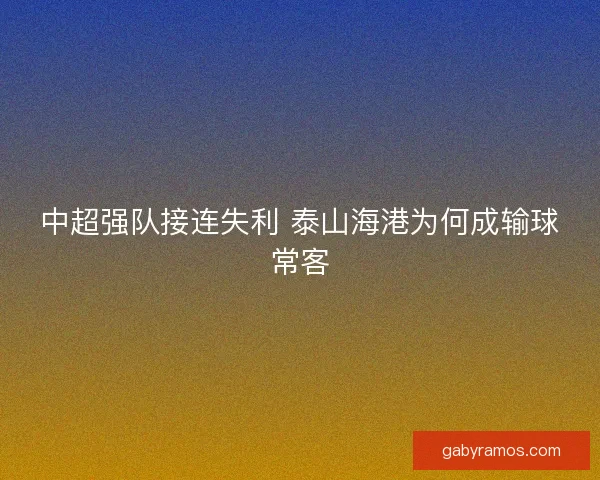 中超强队接连失利 泰山海港为何成输球常客 中超强队接连失利 泰山海港为何成输球常客