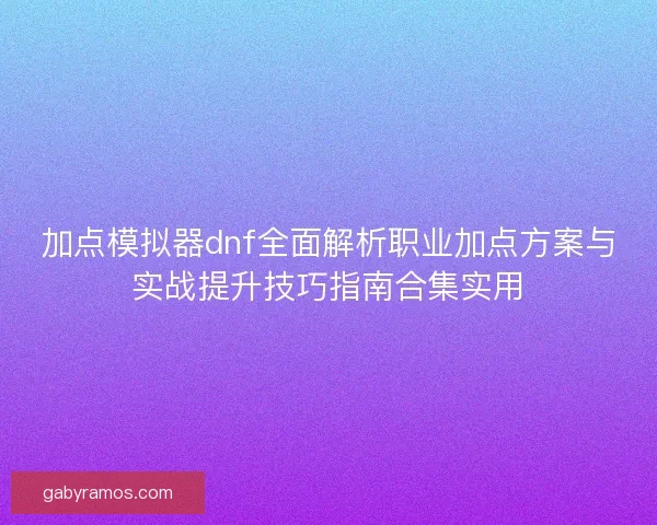 加点模拟器dnf全面解析职业加点方案与实战提升技巧指南合集实用 加点模拟器dnf全面解析职业加点方案与实战提升技巧指南合集实用