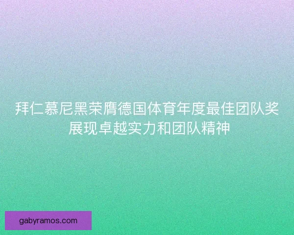 拜仁慕尼黑荣膺德国体育年度最佳团队奖 展现卓越实力和团队精神 拜仁慕尼黑荣膺德国体育年度最佳团队奖 展现卓越实力和团队精神