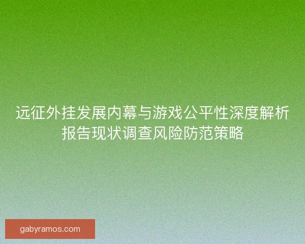远征外挂发展内幕与游戏公平性深度解析报告现状调查风险防范策略 远征外挂发展内幕与游戏公平性深度解析报告现状调查风险防范策略