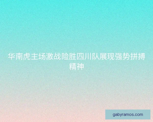 华南虎主场激战险胜四川队展现强势拼搏精神