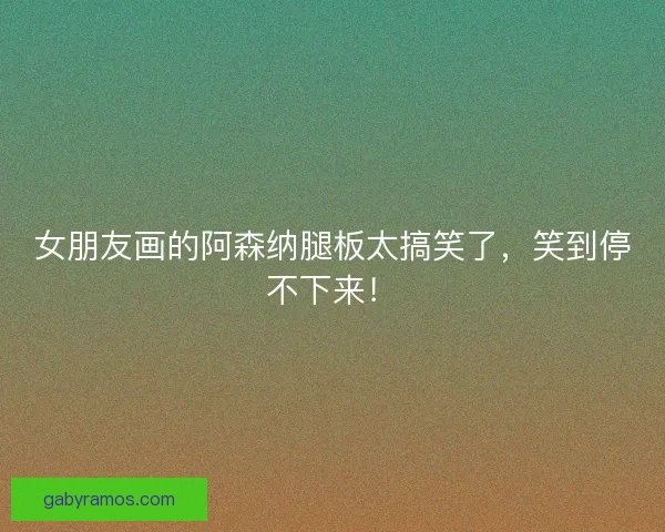 女朋友画的阿森纳腿板太搞笑了,笑到停不下来! 女朋友画的阿森纳腿板太搞笑了,笑到停不下来!