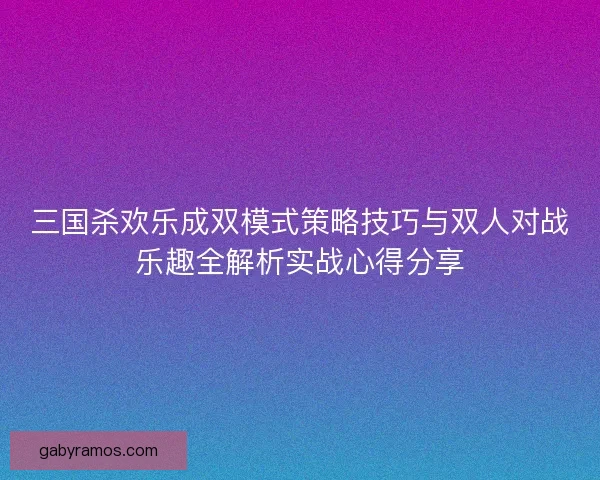三国杀欢乐成双模式策略技巧与双人对战乐趣全解析实战心得分享 三国杀欢乐成双模式策略技巧与双人对战乐趣全解析实战心得分享