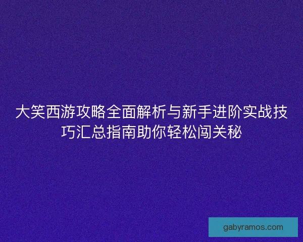 大笑西游攻略全面解析与新手进阶实战技巧汇总指南助你轻松闯关秘 大笑西游攻略全面解析与新手进阶实战技巧汇总指南助你轻松闯关秘